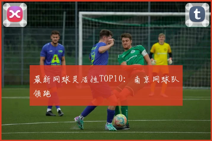 最新网球灵活性TOP10：南京网球队领跑