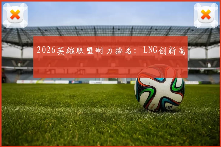 2026英雄联盟耐力排名：LNG创新高