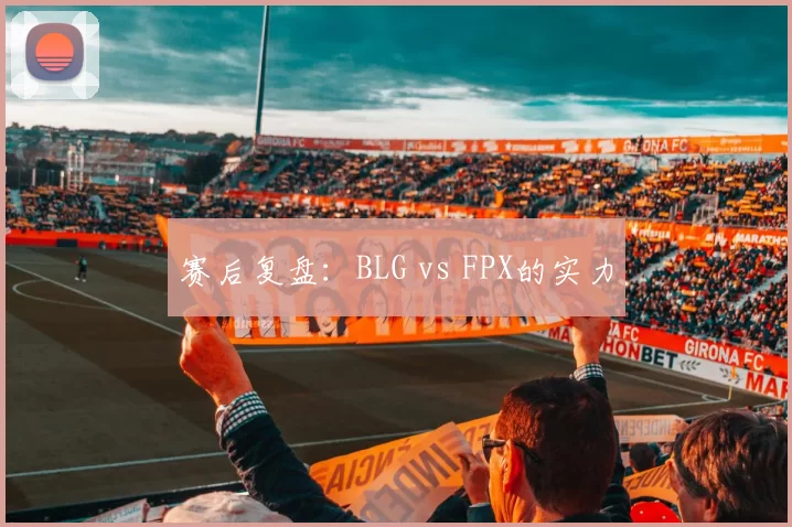 赛后复盘：BLG vs FPX的实力