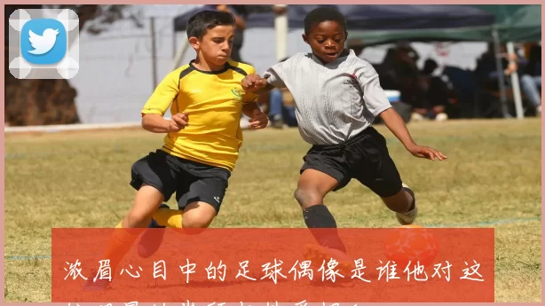 浓眉心目中的足球偶像是谁他对这位明星的崇拜与热爱揭秘