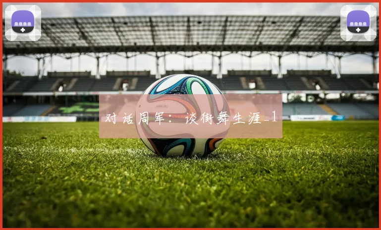 对话周军：谈街舞生涯_1