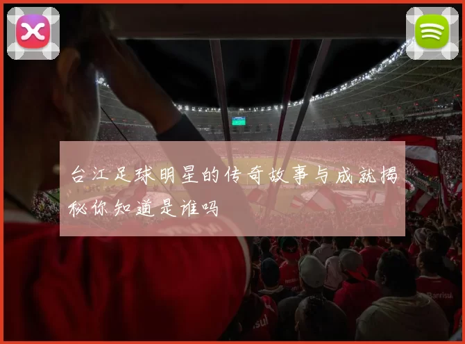 台江足球明星的传奇故事与成就揭秘你知道是谁吗