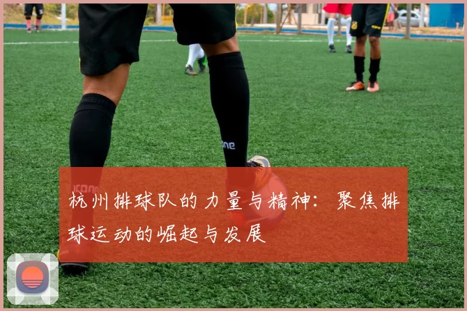 杭州排球队的力量与精神：聚焦排球运动的崛起与发展