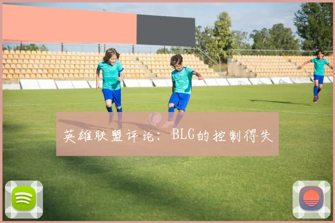 英雄联盟评论：BLG的控制得失
