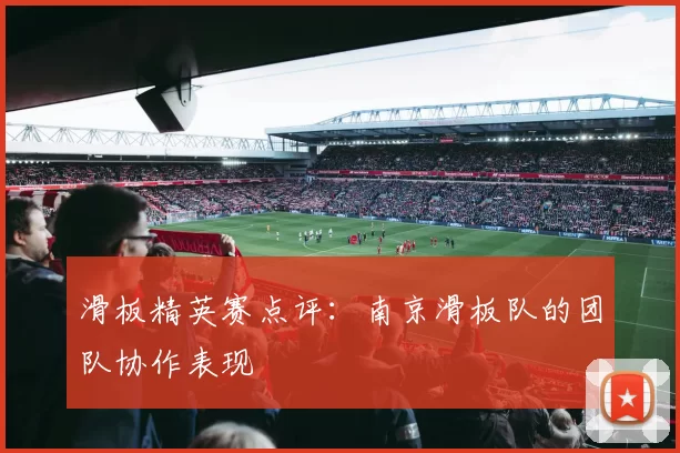 滑板精英赛点评：南京滑板队的团队协作表现