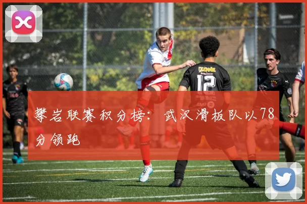 攀岩联赛积分榜：武汉滑板队以78分领跑