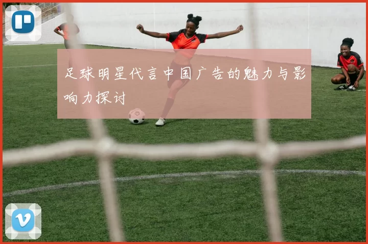 足球明星代言中国广告的魅力与影响力探讨