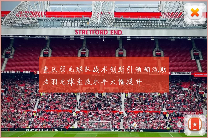 重庆羽毛球队战术创新引领潮流助力羽毛球竞技水平大幅提升
