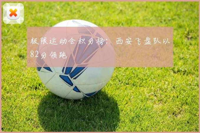 极限运动会积分榜：西安飞盘队以82分领跑