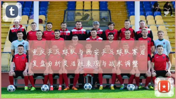 重庆乒乓球队与西安乒乓球队赛后复盘分析灵活性表现与战术调整